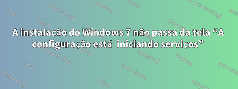 A instalação do Windows 7 não passa da tela “A configuração está iniciando serviços”