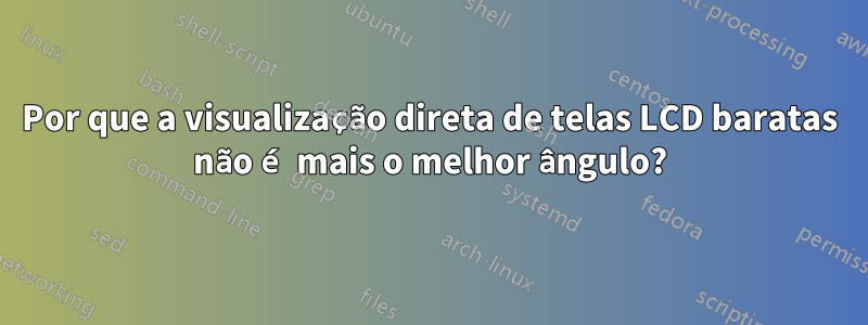 Por que a visualização direta de telas LCD baratas não é mais o melhor ângulo?
