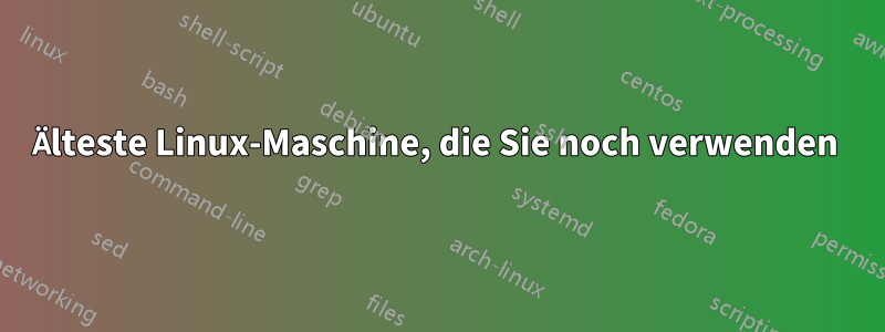 Älteste Linux-Maschine, die Sie noch verwenden 