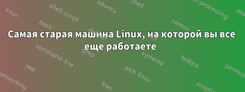 Самая старая машина Linux, на которой вы все еще работаете 