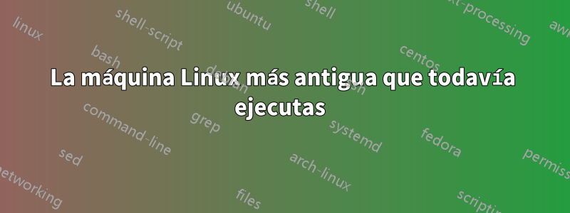 La máquina Linux más antigua que todavía ejecutas 