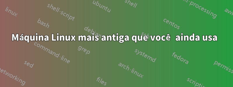 Máquina Linux mais antiga que você ainda usa 