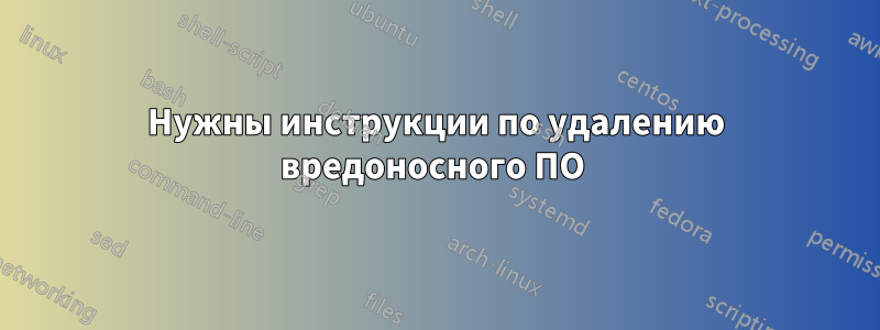 Нужны инструкции по удалению вредоносного ПО 