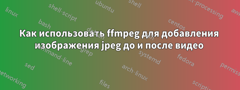 Как использовать ffmpeg для добавления изображения jpeg до и после видео