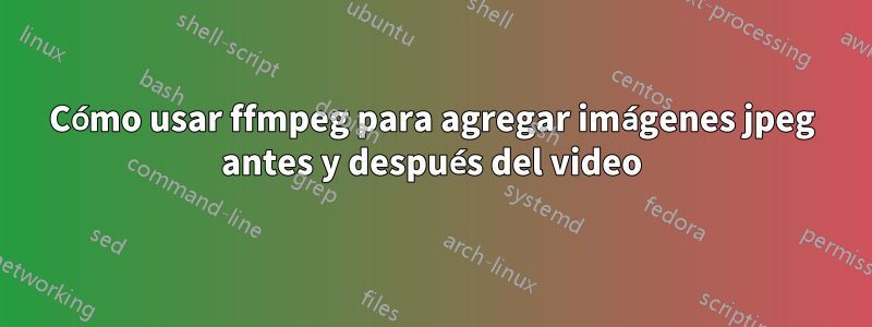 Cómo usar ffmpeg para agregar imágenes jpeg antes y después del video