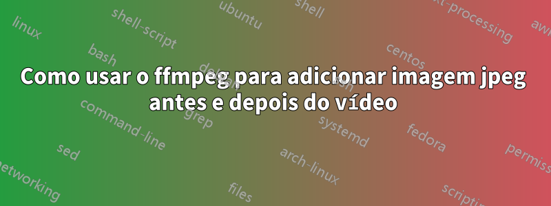 Como usar o ffmpeg para adicionar imagem jpeg antes e depois do vídeo