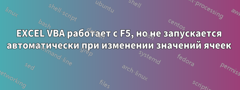 EXCEL VBA работает с F5, но не запускается автоматически при изменении значений ячеек