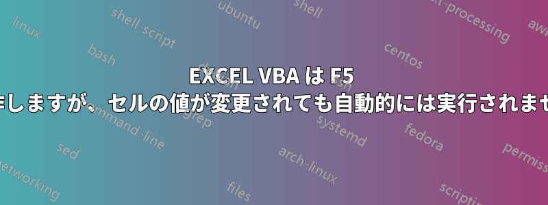 EXCEL VBA は F5 で動作しますが、セルの値が変更されても自動的には実行されません。