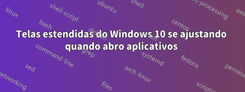 Telas estendidas do Windows 10 se ajustando quando abro aplicativos