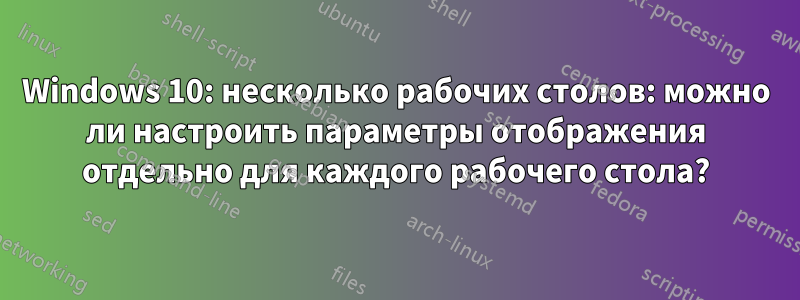 Windows 10: несколько рабочих столов: можно ли настроить параметры отображения отдельно для каждого рабочего стола?