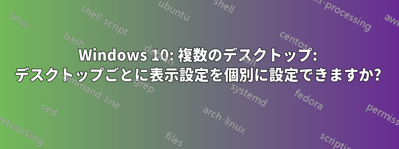 Windows 10: 複数のデスクトップ: デスクトップごとに表示設定を個別に設定できますか?