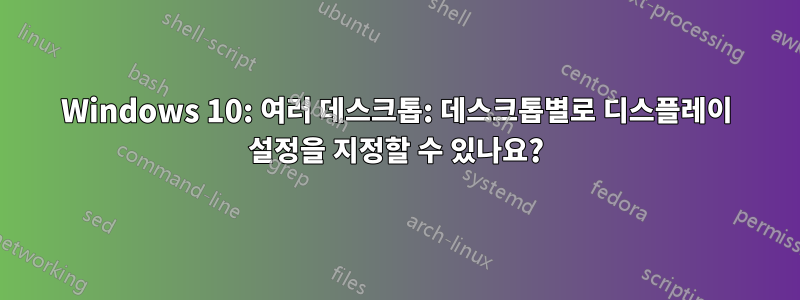 Windows 10: 여러 데스크톱: 데스크톱별로 디스플레이 설정을 지정할 수 있나요?
