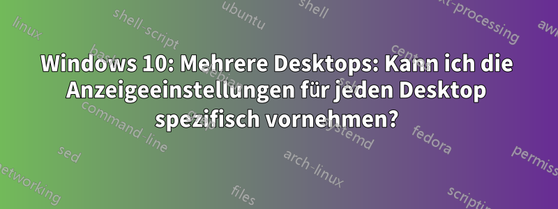 Windows 10: Mehrere Desktops: Kann ich die Anzeigeeinstellungen für jeden Desktop spezifisch vornehmen?