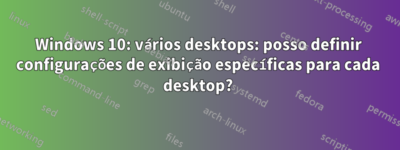 Windows 10: vários desktops: posso definir configurações de exibição específicas para cada desktop?
