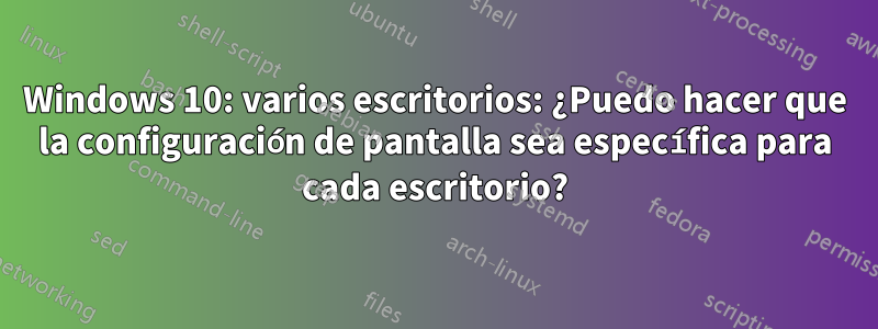 Windows 10: varios escritorios: ¿Puedo hacer que la configuración de pantalla sea específica para cada escritorio?