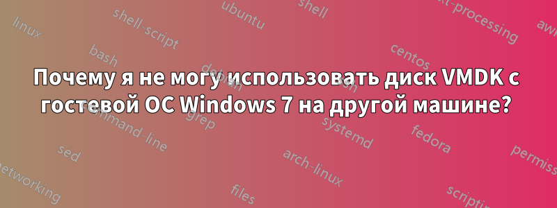 Почему я не могу использовать диск VMDK с гостевой ОС Windows 7 на другой машине?