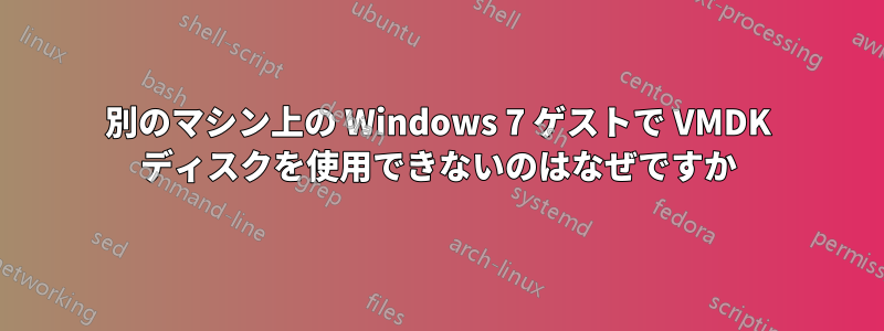 別のマシン上の Windows 7 ゲストで VMDK ディスクを使用できないのはなぜですか