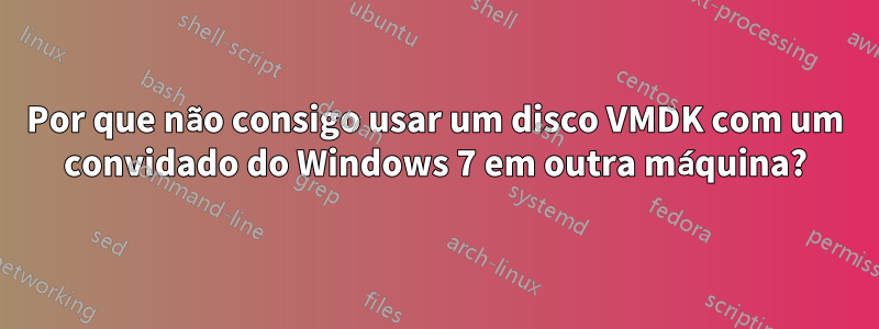 Por que não consigo usar um disco VMDK com um convidado do Windows 7 em outra máquina?