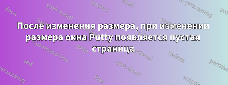 После изменения размера, при изменении размера окна Putty появляется пустая страница