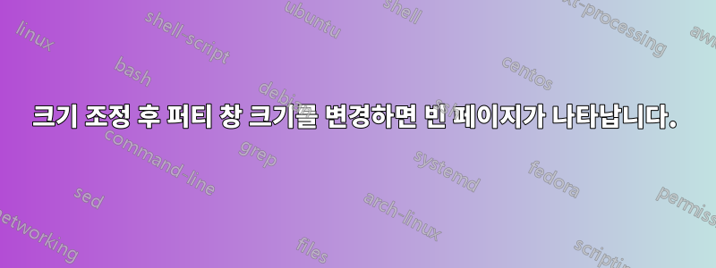 크기 조정 후 퍼티 창 크기를 변경하면 빈 페이지가 나타납니다.