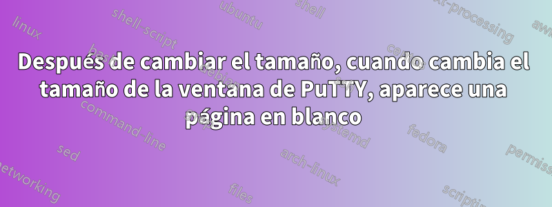 Después de cambiar el tamaño, cuando cambia el tamaño de la ventana de PuTTY, aparece una página en blanco
