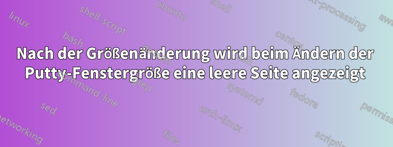 Nach der Größenänderung wird beim Ändern der Putty-Fenstergröße eine leere Seite angezeigt