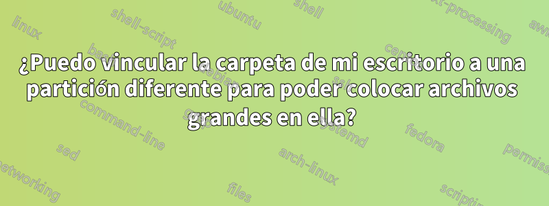 ¿Puedo vincular la carpeta de mi escritorio a una partición diferente para poder colocar archivos grandes en ella?
