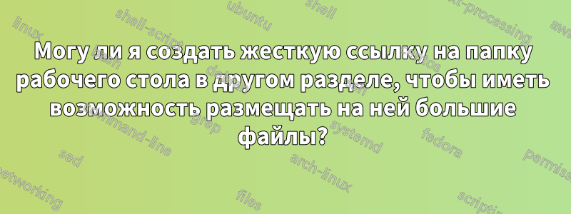 Могу ли я создать жесткую ссылку на папку рабочего стола в другом разделе, чтобы иметь возможность размещать на ней большие файлы?