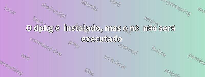 O dpkg é instalado, mas o nó não será executado