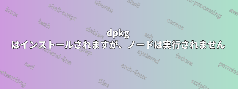 dpkg はインストールされますが、ノードは実行されません