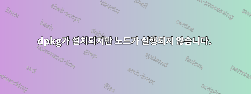 dpkg가 설치되지만 노드가 실행되지 않습니다.