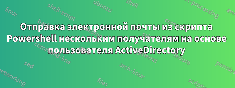 Отправка электронной почты из скрипта Powershell нескольким получателям на основе пользователя ActiveDirectory