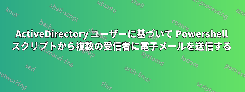 ActiveDirectory ユーザーに基づいて Powershell スクリプトから複数の受信者に電子メールを送信する