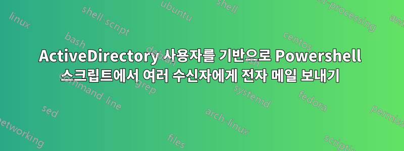 ActiveDirectory 사용자를 기반으로 Powershell 스크립트에서 여러 수신자에게 전자 메일 보내기