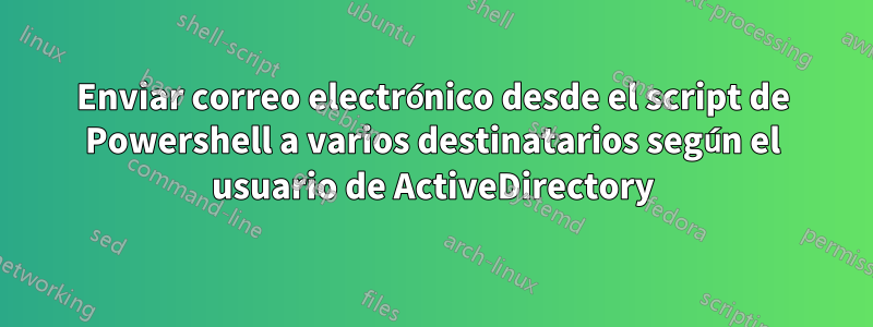 Enviar correo electrónico desde el script de Powershell a varios destinatarios según el usuario de ActiveDirectory