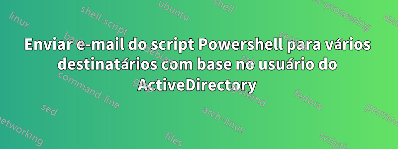Enviar e-mail do script Powershell para vários destinatários com base no usuário do ActiveDirectory