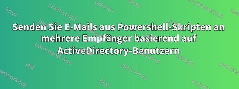Senden Sie E-Mails aus Powershell-Skripten an mehrere Empfänger basierend auf ActiveDirectory-Benutzern