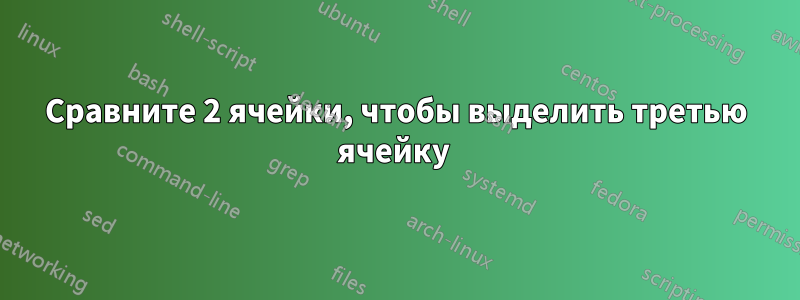 Сравните 2 ячейки, чтобы выделить третью ячейку