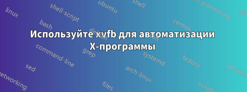 Используйте xvfb для автоматизации X-программы