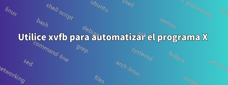 Utilice xvfb para automatizar el programa X