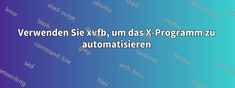 Verwenden Sie xvfb, um das X-Programm zu automatisieren