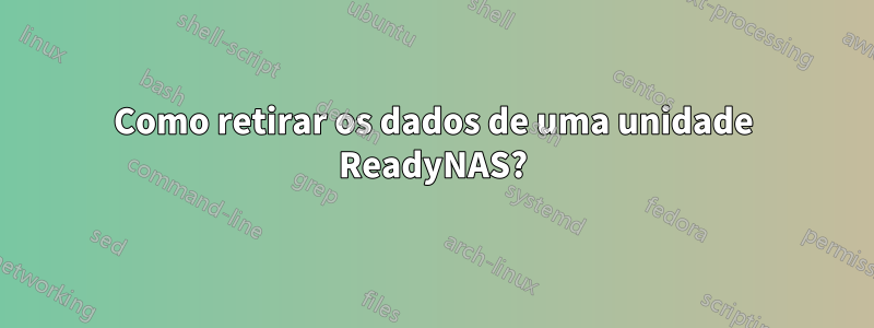 Como retirar os dados de uma unidade ReadyNAS?