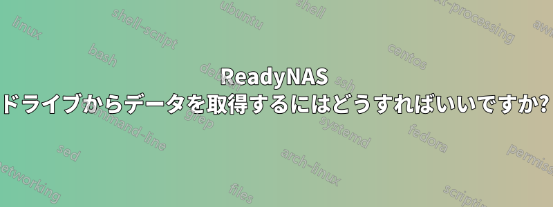ReadyNAS ドライブからデータを取得するにはどうすればいいですか?