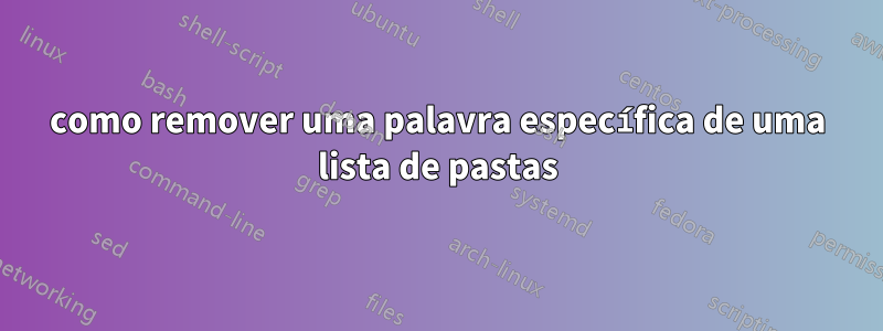 como remover uma palavra específica de uma lista de pastas
