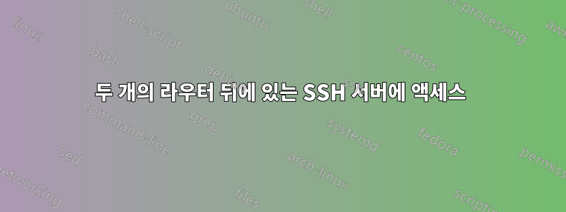 두 개의 라우터 뒤에 있는 SSH 서버에 액세스