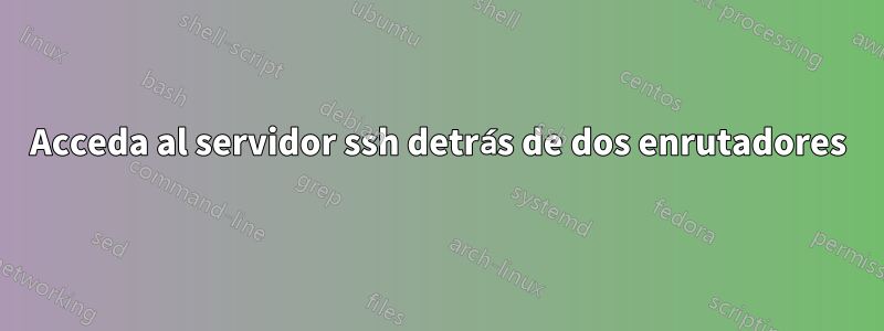 Acceda al servidor ssh detrás de dos enrutadores