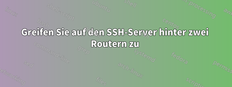 Greifen Sie auf den SSH-Server hinter zwei Routern zu