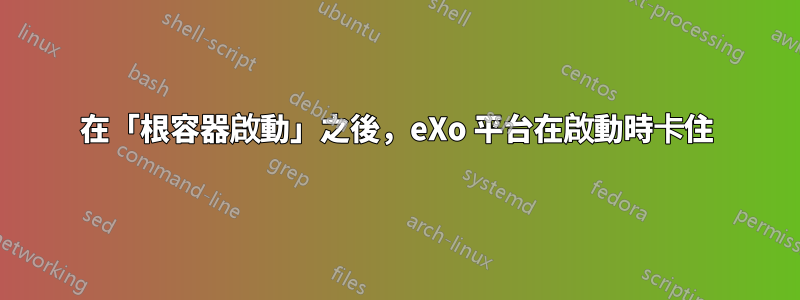 在「根容器啟動」之後，eXo 平台在啟動時卡住