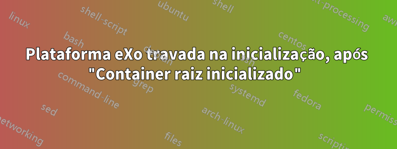 Plataforma eXo travada na inicialização, após "Container raiz inicializado"