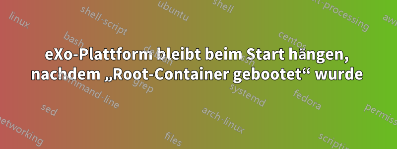 eXo-Plattform bleibt beim Start hängen, nachdem „Root-Container gebootet“ wurde